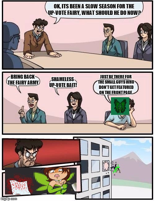 Boardroom Meeting Suggestion | OK, ITS BEEN A SLOW SEASON FOR THE UP-VOTE FAIRY, WHAT SHOULD HE DO NOW? BRING BACK THE FAIRY ARMY; JUST BE THERE FOR THE SMALL GUYS WHO DON'T GET FEATURED ON THE FRONT PAGE. SHAMELESS UP-VOTE BAIT! | image tagged in memes,boardroom meeting suggestion | made w/ Imgflip meme maker
