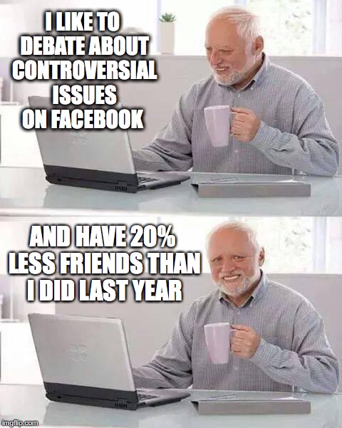 Hide the Pain Harold | I LIKE TO DEBATE ABOUT CONTROVERSIAL ISSUES ON FACEBOOK; AND HAVE 20% LESS FRIENDS THAN I DID LAST YEAR | image tagged in memes,hide the pain harold | made w/ Imgflip meme maker