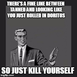 Kill Yourself Guy | THERE'S A FINE LINE BETWEEN TANNED AND LOOKING LIKE YOU JUST ROLLED IN DORITOS; SO JUST KILL YOURSELF | image tagged in memes,kill yourself guy | made w/ Imgflip meme maker