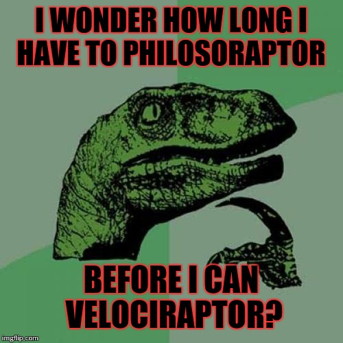 Philosoraptor | I WONDER HOW LONG I HAVE TO PHILOSORAPTOR; BEFORE I CAN VELOCIRAPTOR? | image tagged in memes,philosoraptor | made w/ Imgflip meme maker