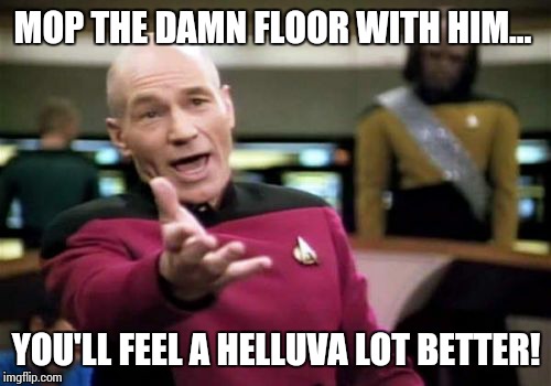 Picard Wtf Meme | MOP THE DAMN FLOOR WITH HIM... YOU'LL FEEL A HELLUVA LOT BETTER! | image tagged in memes,picard wtf | made w/ Imgflip meme maker