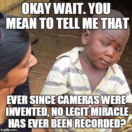 Third World Skeptical Kid | OKAY WAIT. YOU MEAN TO TELL ME THAT; EVER SINCE CAMERAS WERE INVENTED, NO LEGIT MIRACLE HAS EVER BEEN RECORDED? | image tagged in memes,third world skeptical kid | made w/ Imgflip meme maker
