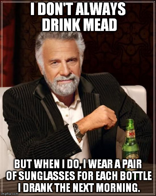 Mmmmmm, mead. | I DON'T ALWAYS DRINK MEAD; BUT WHEN I DO, I WEAR A PAIR OF SUNGLASSES FOR EACH BOTTLE I DRANK THE NEXT MORNING. | image tagged in memes,the most interesting man in the world | made w/ Imgflip meme maker