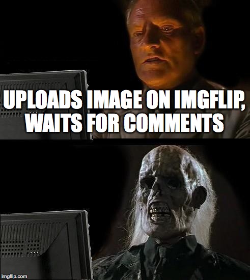 I'll Just Wait Here | UPLOADS IMAGE ON IMGFLIP, WAITS FOR COMMENTS | image tagged in memes,ill just wait here | made w/ Imgflip meme maker