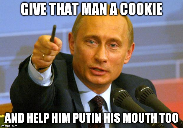 Give that man a Cookie | GIVE THAT MAN A COOKIE; AND HELP HIM PUTIN HIS MOUTH TOO | image tagged in give that man a cookie | made w/ Imgflip meme maker