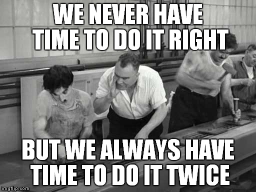 WE NEVER HAVE TIME TO DO IT RIGHT; BUT WE ALWAYS HAVE TIME TO DO IT TWICE | image tagged in chaplin | made w/ Imgflip meme maker