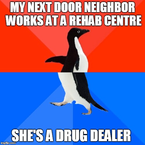 The irony is just too sad | MY NEXT DOOR NEIGHBOR WORKS AT A REHAB CENTRE; SHE'S A DRUG DEALER | image tagged in memes,socially awesome awkward penguin,funny | made w/ Imgflip meme maker