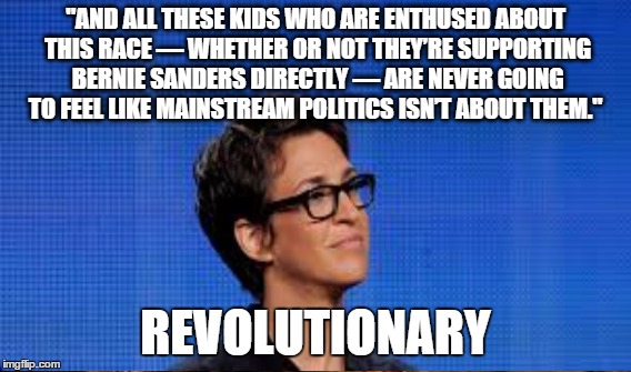 The Genie is out of the bottle | "AND ALL THESE KIDS WHO ARE ENTHUSED ABOUT THIS RACE — WHETHER OR NOT THEY’RE SUPPORTING BERNIE SANDERS DIRECTLY — ARE NEVER GOING TO FEEL LIKE MAINSTREAM POLITICS ISN’T ABOUT THEM."; REVOLUTIONARY | image tagged in maddow | made w/ Imgflip meme maker