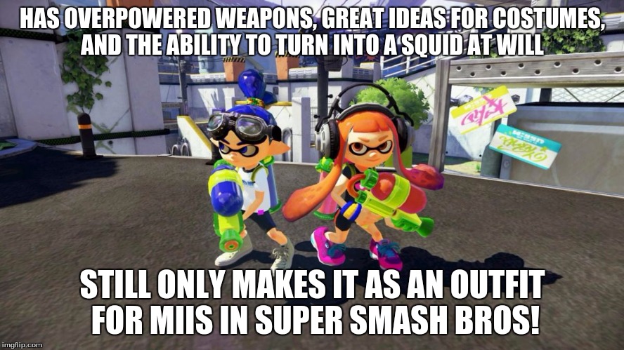 seriously, nintendo... screw you! | HAS OVERPOWERED WEAPONS, GREAT IDEAS FOR COSTUMES, AND THE ABILITY TO TURN INTO A SQUID AT WILL; STILL ONLY MAKES IT AS AN OUTFIT FOR MIIS IN SUPER SMASH BROS! | image tagged in splatoon is good,super smash bros,ideas,overpowered,memes | made w/ Imgflip meme maker