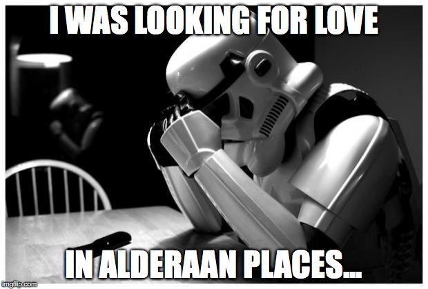 Sad Storm Trooper | I WAS LOOKING FOR LOVE; IN ALDERAAN PLACES... | image tagged in sad storm trooper | made w/ Imgflip meme maker
