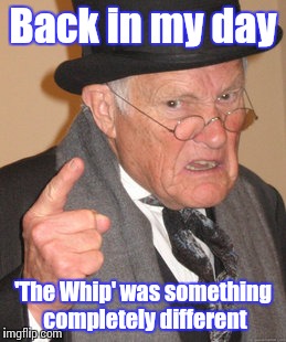 Back In My Day | Back in my day; 'The Whip' was something completely different | image tagged in memes,back in my day | made w/ Imgflip meme maker