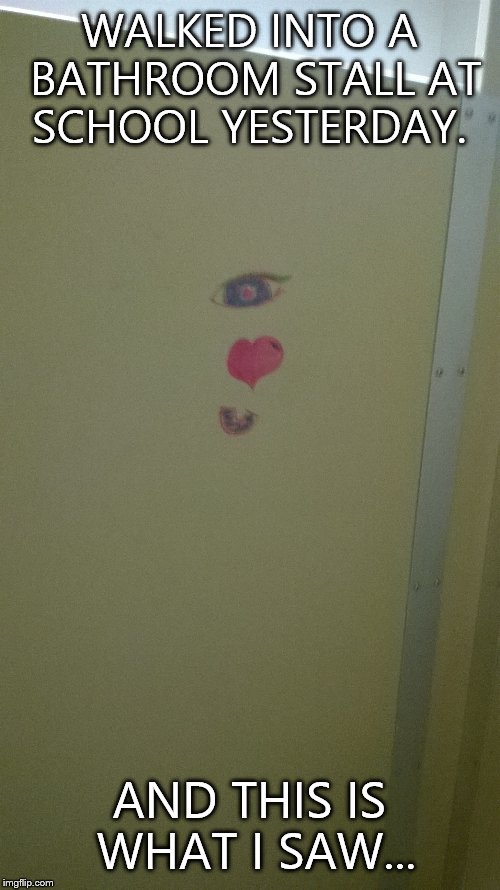 Its true! And it was like that eye was watching me... Creepy!!! | WALKED INTO A BATHROOM STALL AT SCHOOL YESTERDAY. AND THIS IS WHAT I SAW... | image tagged in bathroom stall,weird,why,do,that,creepy | made w/ Imgflip meme maker