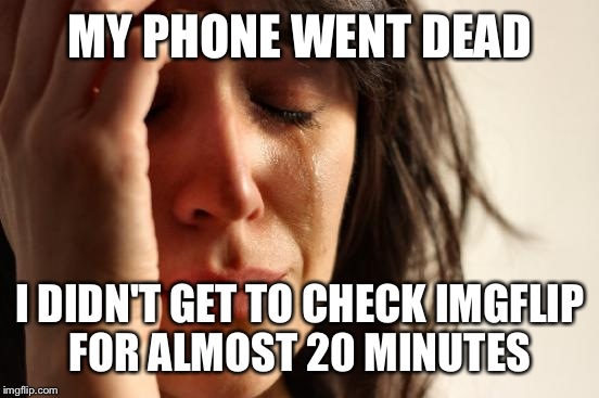 First World Problems Meme | MY PHONE WENT DEAD I DIDN'T GET TO CHECK IMGFLIP FOR ALMOST 20 MINUTES | image tagged in memes,first world problems | made w/ Imgflip meme maker