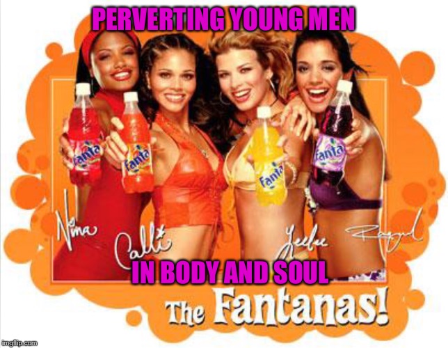 PERVERTING YOUNG MEN IN BODY AND SOUL | image tagged in the fantanas fanta girls | made w/ Imgflip meme maker