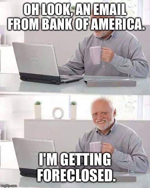 Hide the Pain Harold Meme | OH LOOK, AN EMAIL FROM BANK OF AMERICA. I'M GETTING FORECLOSED. | image tagged in memes,hide the pain harold | made w/ Imgflip meme maker