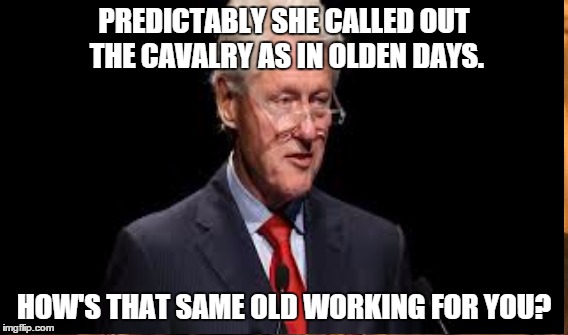 Slick Willie wasn't so slick was He? | PREDICTABLY SHE CALLED OUT THE CAVALRY AS IN OLDEN DAYS. HOW'S THAT SAME OLD WORKING FOR YOU? | image tagged in bill clinton,new hampshire | made w/ Imgflip meme maker