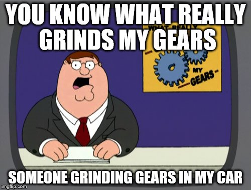 Peter Griffin News | YOU KNOW WHAT REALLY GRINDS
MY GEARS; SOMEONE GRINDING GEARS IN MY CAR | image tagged in memes,peter griffin news | made w/ Imgflip meme maker