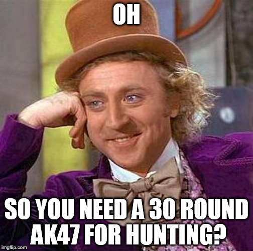 This is why there are shootings | OH; SO YOU NEED A 30 ROUND AK47 FOR HUNTING? | image tagged in memes,creepy condescending wonka | made w/ Imgflip meme maker