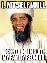 President Osama | I, MYSELF WILL; "CONTAIN" ISIS AT MY FAMILY REUNION | image tagged in memes,obama,isis | made w/ Imgflip meme maker