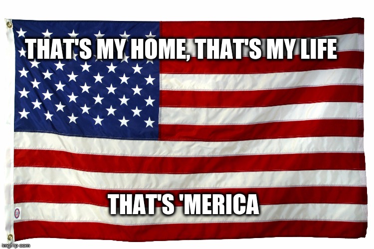 America | THAT'S MY HOME, THAT'S MY LIFE; THAT'S 'MERICA | image tagged in america | made w/ Imgflip meme maker