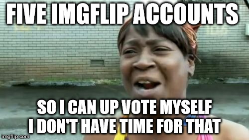 Ain't Nobody Got Time For That Meme | FIVE IMGFLIP ACCOUNTS; SO I CAN UP VOTE MYSELF I DON'T HAVE TIME FOR THAT | image tagged in memes,aint nobody got time for that | made w/ Imgflip meme maker