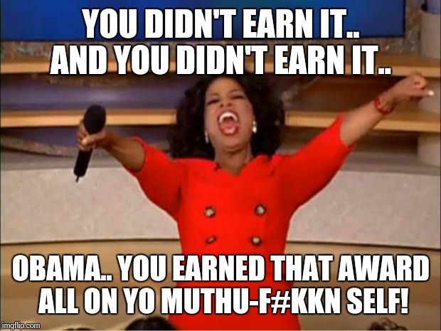 Oprah You Get A Meme | YOU DIDN'T EARN IT.. AND YOU DIDN'T EARN IT.. OBAMA.. YOU EARNED THAT AWARD ALL ON YO MUTHU-F#KKN SELF! | image tagged in memes,oprah you get a | made w/ Imgflip meme maker