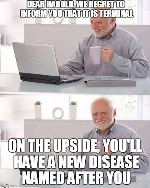 Hide the Pain Harold Meme | DEAR HAROLD. WE REGRET TO INFORM YOU THAT IT IS TERMINAL; ON THE UPSIDE, YOU'LL HAVE A NEW DISEASE NAMED AFTER YOU | image tagged in memes,hide the pain harold | made w/ Imgflip meme maker