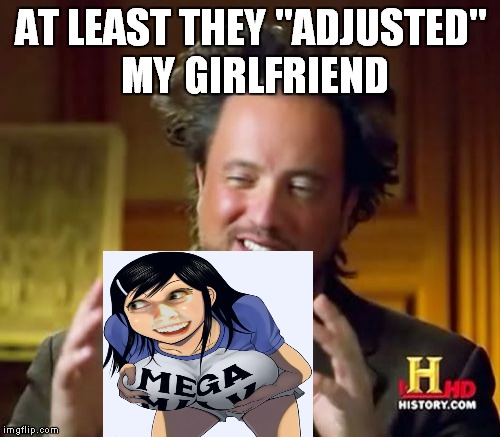 Ancient Aliens Meme | AT LEAST THEY "ADJUSTED" MY GIRLFRIEND | image tagged in memes,ancient aliens | made w/ Imgflip meme maker