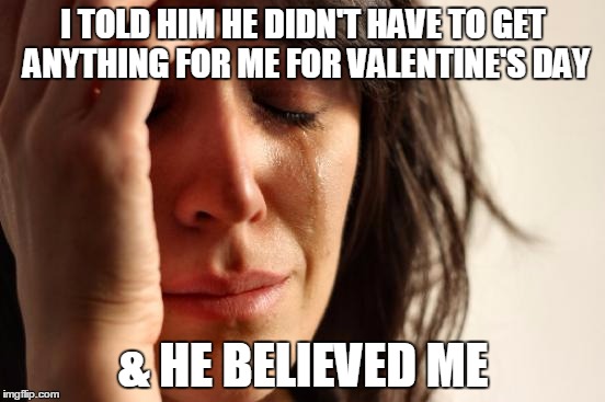 Valentine's Day woes | I TOLD HIM HE DIDN'T HAVE TO GET ANYTHING FOR ME FOR VALENTINE'S DAY; & HE BELIEVED ME | image tagged in memes,first world problems,valentine's day,valentines | made w/ Imgflip meme maker