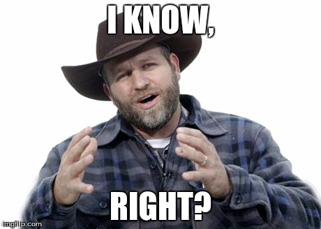I KNOW, RIGHT? | image tagged in ammon bundy | made w/ Imgflip meme maker