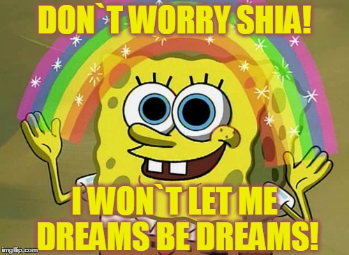 Imagination Spongebob | DON`T WORRY SHIA! I WON`T LET ME DREAMS BE DREAMS! | image tagged in memes,imagination spongebob | made w/ Imgflip meme maker