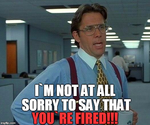 That Would Be Great | I`M NOT AT ALL SORRY TO SAY THAT; YOU`RE FIRED!!! | image tagged in memes,that would be great | made w/ Imgflip meme maker