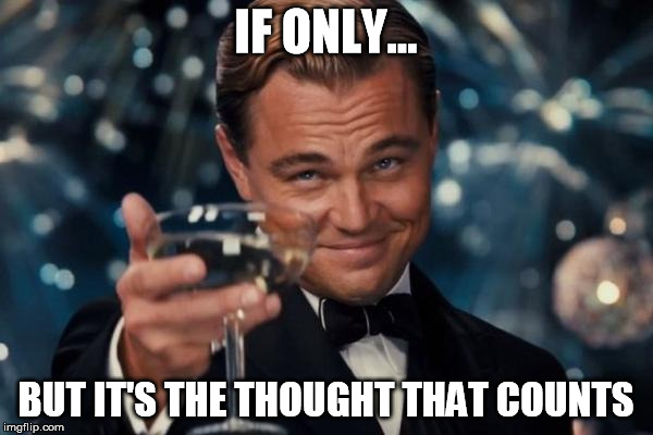 Leonardo Dicaprio Cheers Meme | IF ONLY... BUT IT'S THE THOUGHT THAT COUNTS | image tagged in memes,leonardo dicaprio cheers | made w/ Imgflip meme maker