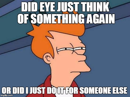 Futurama Fry | DID EYE JUST THINK OF SOMETHING AGAIN; OR DID I JUST DO IT FOR SOMEONE ELSE | image tagged in memes,futurama fry | made w/ Imgflip meme maker