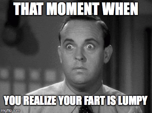 Oh No You Dint | THAT MOMENT WHEN YOU REALIZE YOUR FART IS LUMPY | image tagged in surprised,farts,crap | made w/ Imgflip meme maker