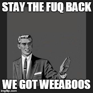 Kill Yourself Guy Meme | STAY THE FUQ BACK; WE GOT WEEABOOS | image tagged in memes,kill yourself guy | made w/ Imgflip meme maker