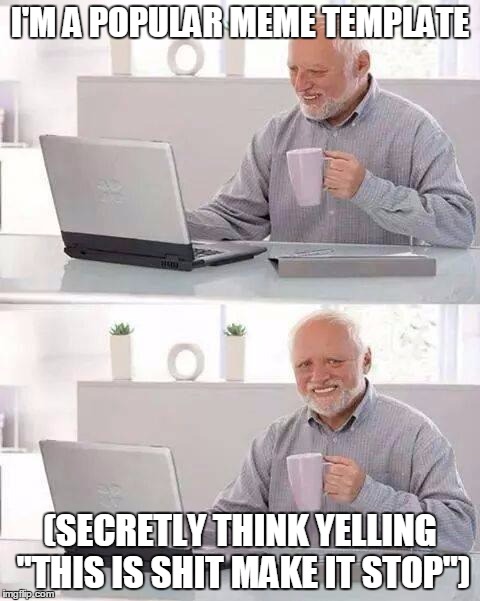 seriously | I'M A POPULAR MEME TEMPLATE; (SECRETLY THINK YELLING "THIS IS SHIT MAKE IT STOP") | image tagged in memes,hide the pain harold | made w/ Imgflip meme maker