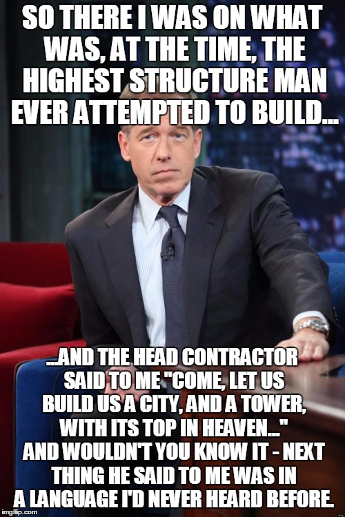 brian williams large | SO THERE I WAS ON WHAT WAS, AT THE TIME, THE HIGHEST STRUCTURE MAN EVER ATTEMPTED TO BUILD... ...AND THE HEAD CONTRACTOR SAID TO ME "COME, L | image tagged in brian williams large | made w/ Imgflip meme maker