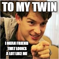 mat pat wants you | TO MY TWIN I MEAN FRIEND THAT LOOKS A LOT LIKE ME | image tagged in mat pat wants you | made w/ Imgflip meme maker