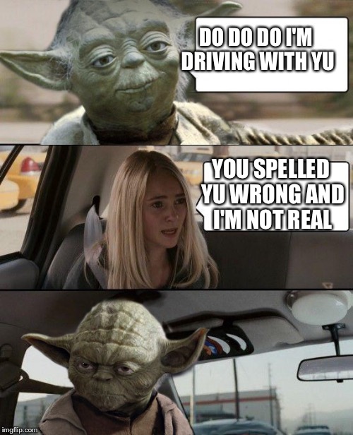 Yoda Driving | DO DO DO I'M DRIVING WITH YU; YOU SPELLED YU WRONG AND I'M NOT REAL | image tagged in yoda driving | made w/ Imgflip meme maker
