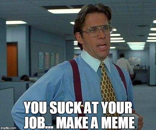 That Would Be Great | YOU SUCK AT YOUR JOB... MAKE A MEME | image tagged in memes,that would be great | made w/ Imgflip meme maker