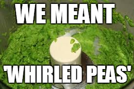 WE MEANT 'WHIRLED PEAS' | made w/ Imgflip meme maker
