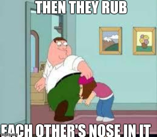 THEN THEY RUB EACH OTHER'S NOSE IN IT | made w/ Imgflip meme maker