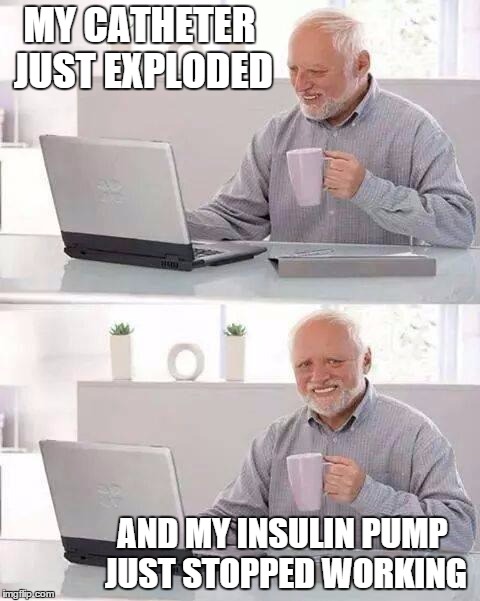 Hide the Pain Harold Meme | MY CATHETER JUST EXPLODED; AND MY INSULIN PUMP JUST STOPPED WORKING | image tagged in memes,hide the pain harold | made w/ Imgflip meme maker