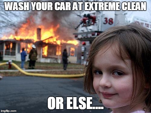 Disaster Girl | WASH YOUR CAR AT EXTREME CLEAN; OR ELSE.... | image tagged in memes,disaster girl | made w/ Imgflip meme maker