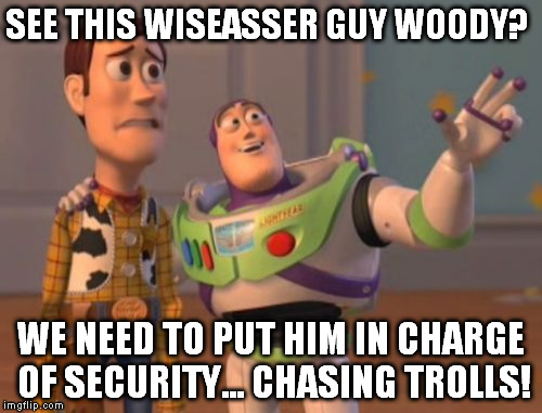 X, X Everywhere Meme | SEE THIS WISEASSER GUY WOODY? WE NEED TO PUT HIM IN CHARGE OF SECURITY... CHASING TROLLS! | image tagged in memes,x x everywhere | made w/ Imgflip meme maker