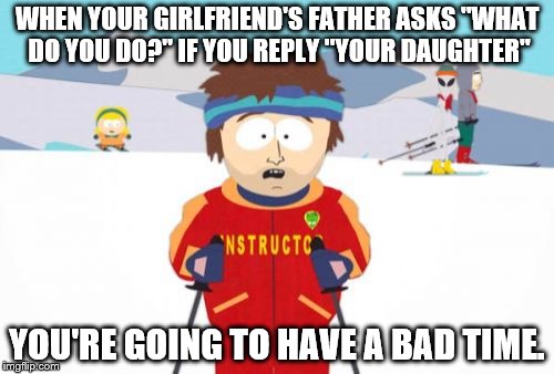 So what do you do | WHEN YOUR GIRLFRIEND'S FATHER ASKS "WHAT DO YOU DO?" IF YOU REPLY "YOUR DAUGHTER"; YOU'RE GOING TO HAVE A BAD TIME. | image tagged in memes,super cool ski instructor | made w/ Imgflip meme maker