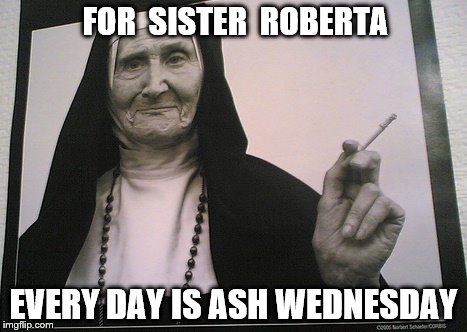 Sister Roberta - Ash Wednesday | FOR  SISTER  ROBERTA; EVERY DAY IS ASH WEDNESDAY | image tagged in sister roberta,ash wednesday | made w/ Imgflip meme maker