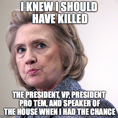 hillary clinton pissed | I KNEW I SHOULD HAVE KILLED; THE PRESIDENT, VP, PRESIDENT PRO TEM, AND SPEAKER OF THE HOUSE WHEN I HAD THE CHANCE | image tagged in hillary clinton pissed | made w/ Imgflip meme maker