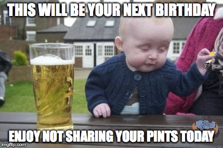 drunk baby with cigarette | THIS WILL BE YOUR NEXT BIRTHDAY; ENJOY NOT SHARING YOUR PINTS TODAY | image tagged in drunk baby with cigarette | made w/ Imgflip meme maker